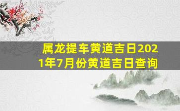 属龙提车黄道吉日2021年7月份黄道吉日查询