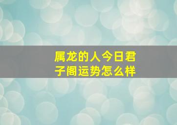 属龙的人今日君子阁运势怎么样