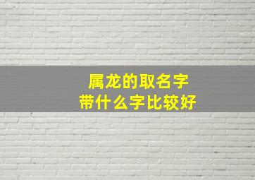 属龙的取名字带什么字比较好