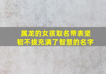 属龙的女孩取名带表坚韧不拔充满了智慧的名字