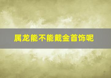 属龙能不能戴金首饰呢