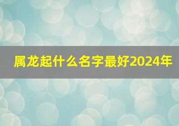 属龙起什么名字最好2024年