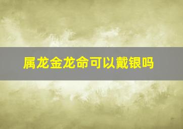 属龙金龙命可以戴银吗