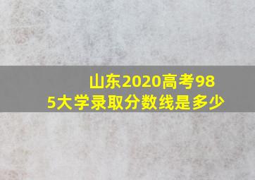 山东2020高考985大学录取分数线是多少