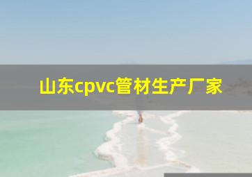 山东cpvc管材生产厂家