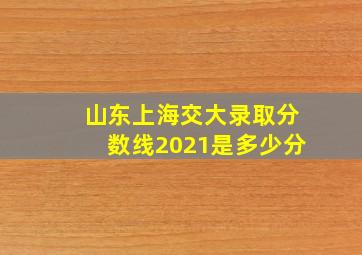 山东上海交大录取分数线2021是多少分