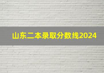 山东二本录取分数线2024