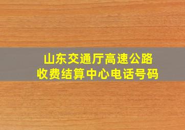 山东交通厅高速公路收费结算中心电话号码