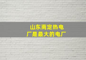 山东南定热电厂是最大的电厂