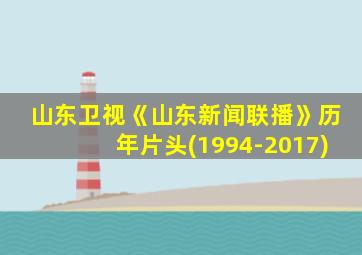 山东卫视《山东新闻联播》历年片头(1994-2017)