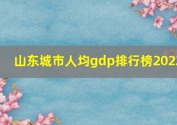 山东城市人均gdp排行榜2022