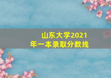 山东大学2021年一本录取分数线