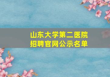 山东大学第二医院招聘官网公示名单