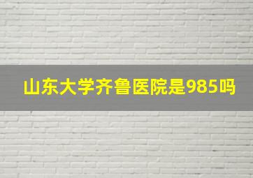 山东大学齐鲁医院是985吗