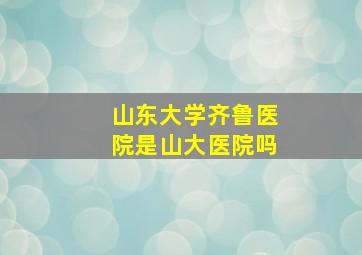 山东大学齐鲁医院是山大医院吗