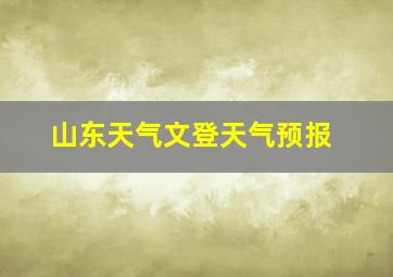 山东天气文登天气预报