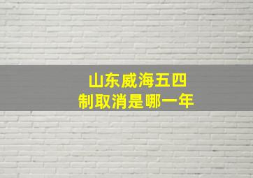 山东威海五四制取消是哪一年