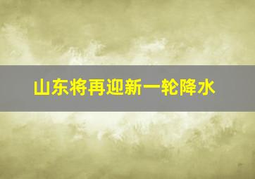 山东将再迎新一轮降水