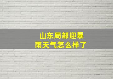 山东局部迎暴雨天气怎么样了