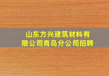 山东方兴建筑材料有限公司青岛分公司招聘