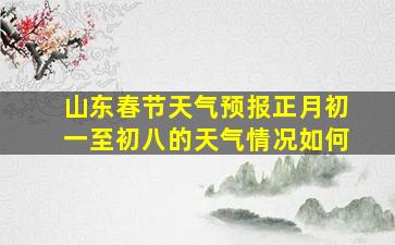 山东春节天气预报正月初一至初八的天气情况如何