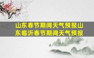 山东春节期间天气预报山东临沂春节期间天气预报