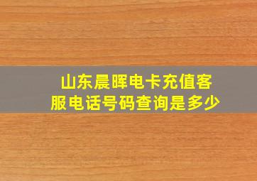 山东晨晖电卡充值客服电话号码查询是多少