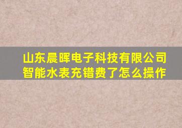 山东晨晖电子科技有限公司智能水表充错费了怎么操作