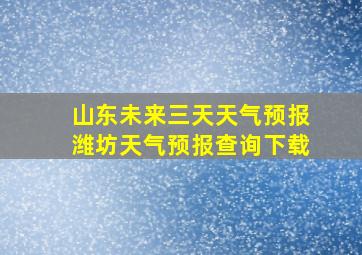 山东未来三天天气预报潍坊天气预报查询下载