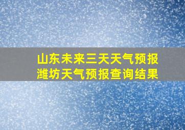 山东未来三天天气预报潍坊天气预报查询结果