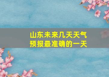 山东未来几天天气预报最准确的一天