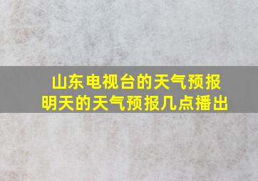 山东电视台的天气预报明天的天气预报几点播出