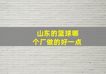 山东的篮球哪个厂做的好一点