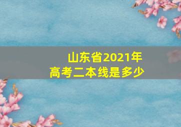 山东省2021年高考二本线是多少