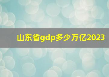 山东省gdp多少万亿2023