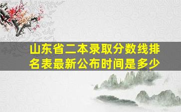 山东省二本录取分数线排名表最新公布时间是多少