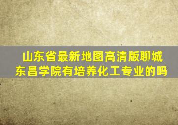 山东省最新地图高清版聊城东昌学院有培养化工专业的吗