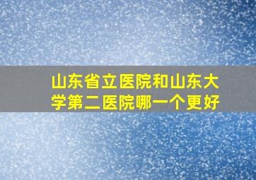 山东省立医院和山东大学第二医院哪一个更好