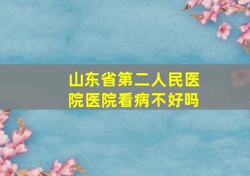 山东省第二人民医院医院看病不好吗