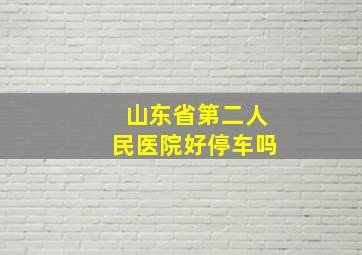 山东省第二人民医院好停车吗