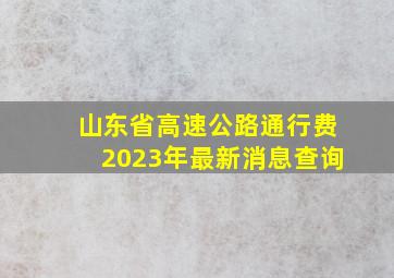 山东省高速公路通行费2023年最新消息查询