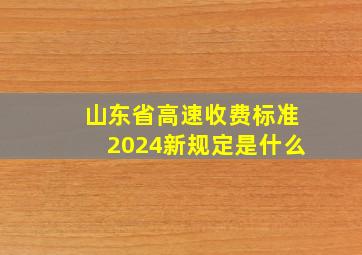 山东省高速收费标准2024新规定是什么