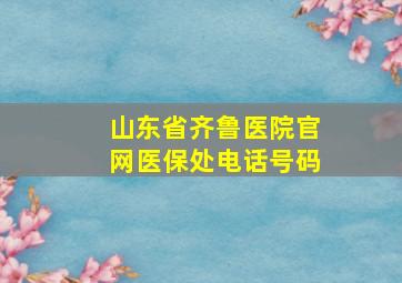 山东省齐鲁医院官网医保处电话号码