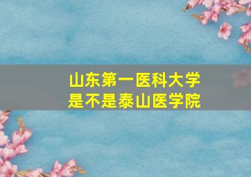 山东第一医科大学是不是泰山医学院