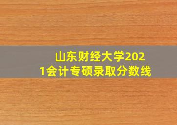 山东财经大学2021会计专硕录取分数线