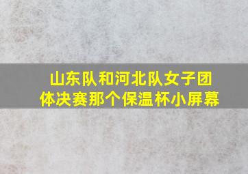 山东队和河北队女子团体决赛那个保温杯小屏幕