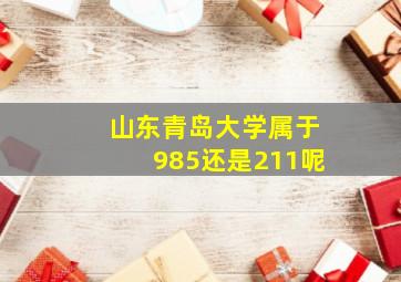 山东青岛大学属于985还是211呢