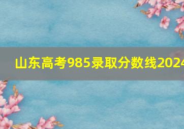 山东高考985录取分数线2024