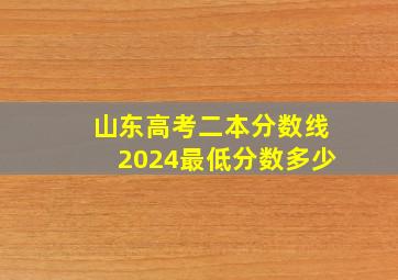 山东高考二本分数线2024最低分数多少