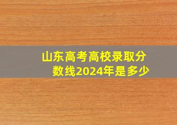 山东高考高校录取分数线2024年是多少